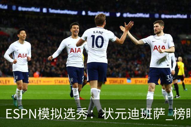ESPN模拟选秀：状元迪班萨 榜眼彼德森 探花布泽尔 4号秀威尔逊